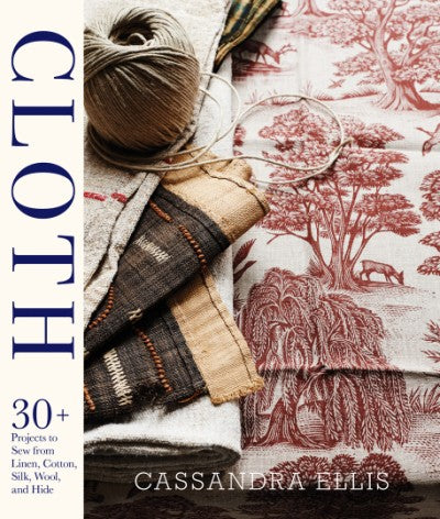 Cloth: 30+ Projects to Sew from Linen, Cotton, Silk, Wool, and Hide by Cassandra Ellis